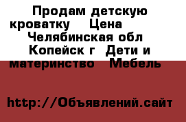 Продам детскую кроватку. › Цена ­ 1 000 - Челябинская обл., Копейск г. Дети и материнство » Мебель   